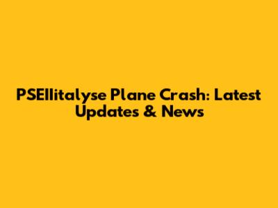 PSEIIitalyse Plane Crash: Latest Updates & News