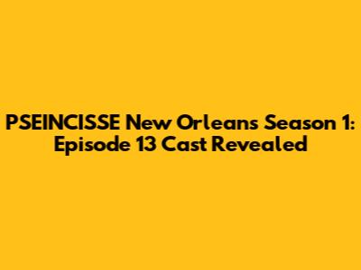 PSEINCISSE New Orleans Season 1: Episode 13 Cast Revealed