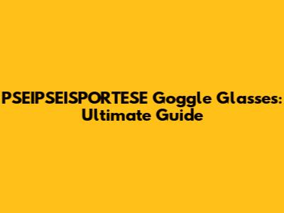 PSEIPSEISPORTESE Goggle Glasses: Ultimate Guide