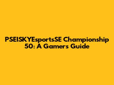 PSEISKYEsportsSE Championship 50: A Gamer's Guide