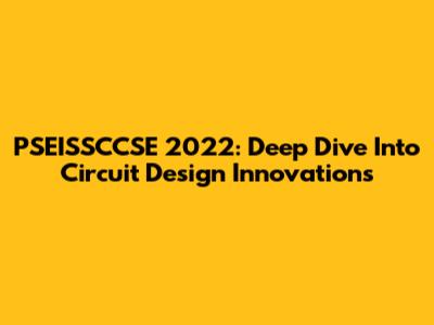 PSEISSCCSE 2022: Deep Dive Into Circuit Design Innovations