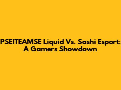 PSEITEAMSE Liquid Vs. Sashi Esport: A Gamer's Showdown