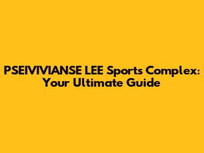 PSEIVIVIANSE LEE Sports Complex: Your Ultimate Guide