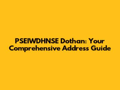 PSEIWDHNSE Dothan: Your Comprehensive Address Guide