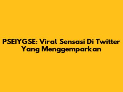 PSEIYGSE: Viral Sensasi Di Twitter Yang Menggemparkan