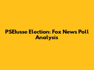 PSEIusse Election: Fox News Poll Analysis