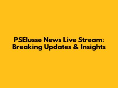 PSEIusse News Live Stream: Breaking Updates & Insights