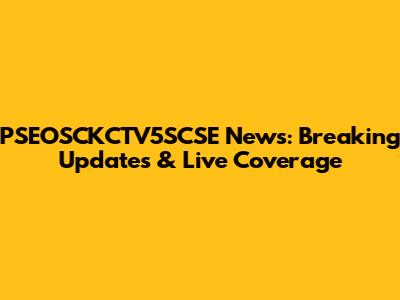 PSEOSCKCTV5SCSE News: Breaking Updates & Live Coverage