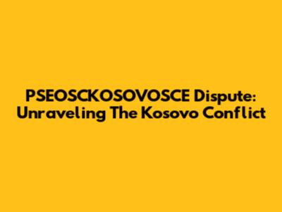 PSEOSCKOSOVOSCE Dispute: Unraveling The Kosovo Conflict