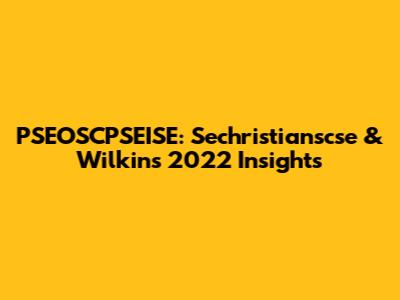 PSEOSCPSEISE: Sechristianscse & Wilkins' 2022 Insights