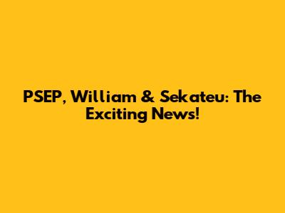 PSEP, William & Sekateu: The Exciting News!