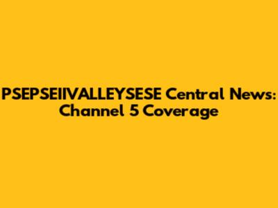 PSEPSEIIVALLEYSESE Central News: Channel 5 Coverage