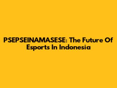 PSEPSEINAMASESE: The Future Of Esports In Indonesia