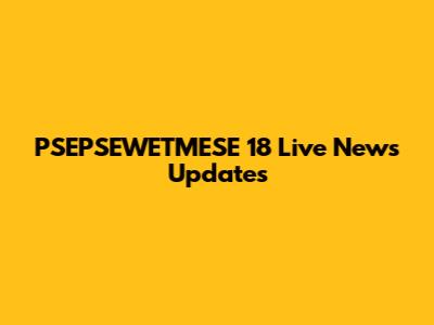 PSEPSEWETMESE 18 Live News Updates