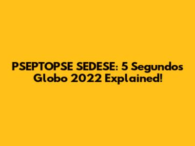 PSEPTOPSE SEDESE: 5 Segundos Globo 2022 Explained!
