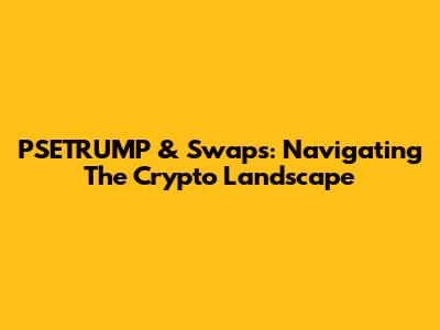 PSETRUMP & Swaps: Navigating The Crypto Landscape