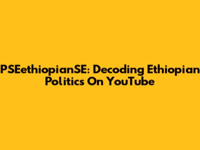 PSEethiopianSE: Decoding Ethiopian Politics On YouTube