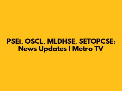 PSEi, OSCL, MLDHSE, SETOPCSE: News Updates | Metro TV
