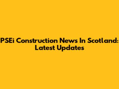 PSEi Construction News In Scotland: Latest Updates