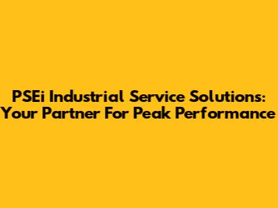 PSEi Industrial Service Solutions: Your Partner For Peak Performance