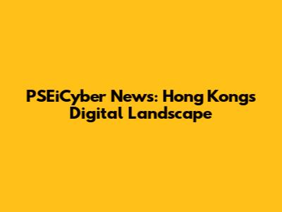 PSEiCyber News: Hong Kong's Digital Landscape