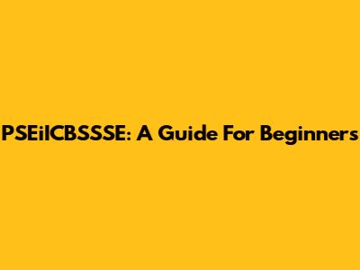 PSEiICBSSSE: A Guide For Beginners
