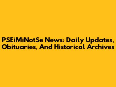 PSEiMiNotSe News: Daily Updates, Obituaries, And Historical Archives