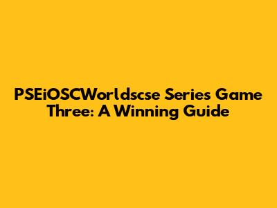 PSEiOSCWorldscse Series Game Three: A Winning Guide
