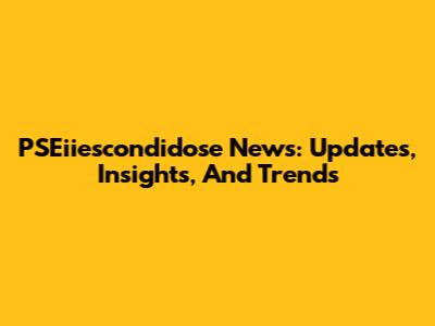 PSEiiescondidose News: Updates, Insights, And Trends