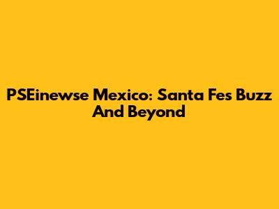 PSEinewse Mexico: Santa Fe's Buzz And Beyond
