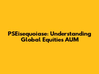 PSEisequoiase: Understanding Global Equities AUM