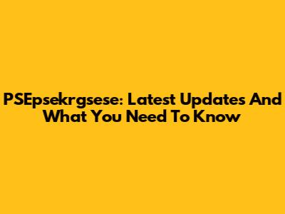PSEpsekrgsese: Latest Updates And What You Need To Know