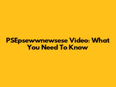 PSEpsewwnewsese Video: What You Need To Know