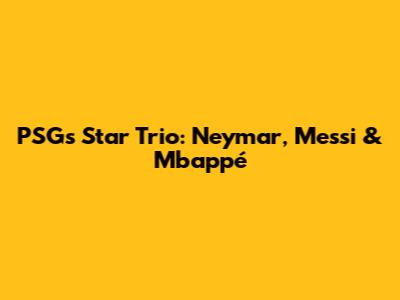 PSG's Star Trio: Neymar, Messi & Mbappé