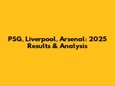 PSG, Liverpool, Arsenal: 2025 Results & Analysis