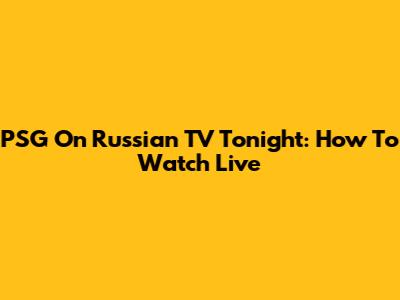 PSG On Russian TV Tonight: How To Watch Live