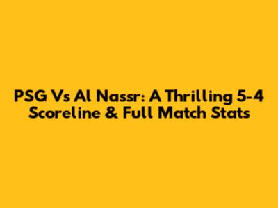 PSG Vs Al Nassr: A Thrilling 5-4 Scoreline & Full Match Stats