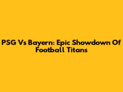 PSG Vs Bayern: Epic Showdown Of Football Titans