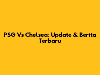 PSG Vs Chelsea: Update & Berita Terbaru