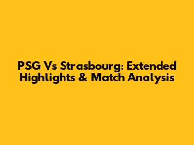 PSG Vs Strasbourg: Extended Highlights & Match Analysis