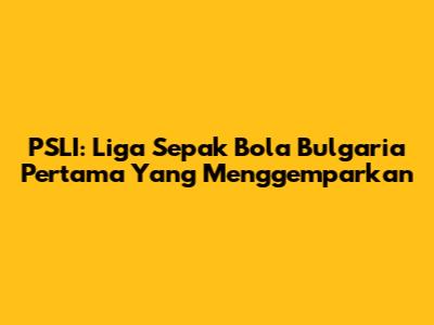 PSLI: Liga Sepak Bola Bulgaria Pertama Yang Menggemparkan