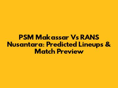 PSM Makassar Vs RANS Nusantara: Predicted Lineups & Match Preview