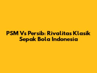 PSM Vs Persib: Rivalitas Klasik Sepak Bola Indonesia