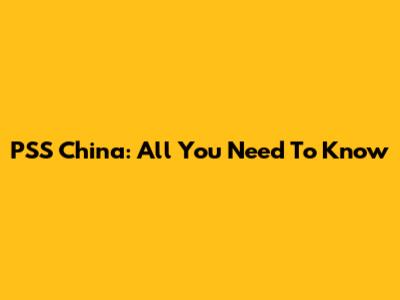 PSS China: All You Need To Know