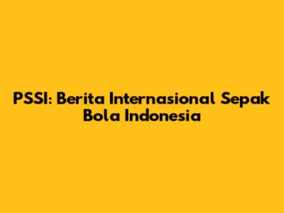 PSSI: Berita Internasional Sepak Bola Indonesia