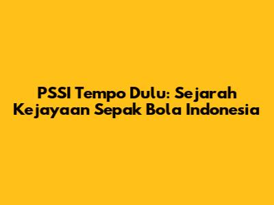 PSSI Tempo Dulu: Sejarah Kejayaan Sepak Bola Indonesia