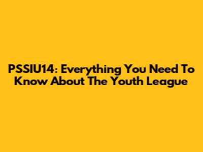 PSSIU14: Everything You Need To Know About The Youth League
