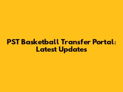 PST Basketball Transfer Portal: Latest Updates