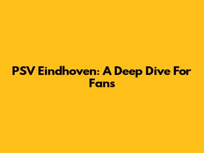 PSV Eindhoven: A Deep Dive For Fans