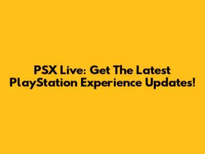 PSX Live: Get The Latest PlayStation Experience Updates!